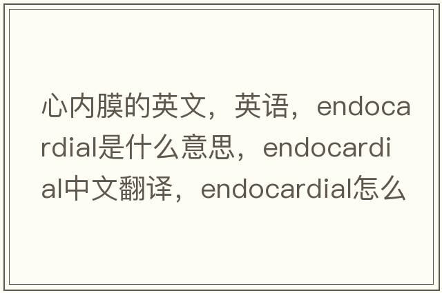心內膜的英文，英語(yǔ)，endocardial是什么意思，endocardial中文翻譯，endocardial怎么讀、發(fā)音、用法及例句