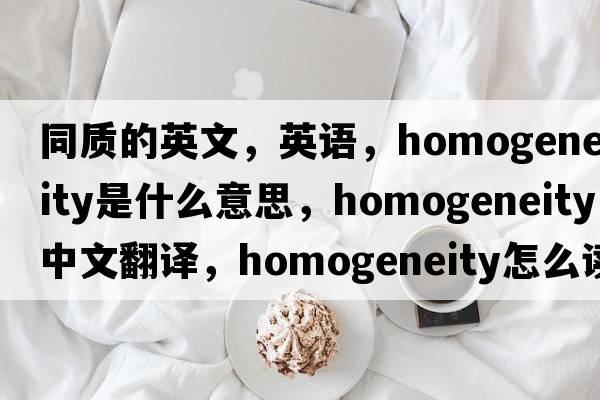 同質(zhì)的英文，英語(yǔ)，homogeneity是什么意思，homogeneity中文翻譯，homogeneity怎么讀、發(fā)音、用法及例句