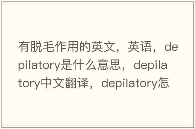 有脫毛作用的英文，英語(yǔ)，depilatory是什么意思，depilatory中文翻譯，depilatory怎么讀、發(fā)音、用法及例句