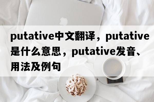 putative中文翻譯，putative是什么意思，putative發(fā)音、用法及例句
