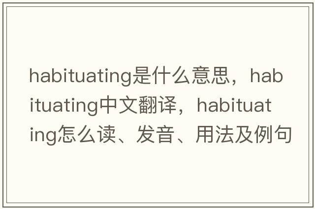 habituating是什么意思，habituating中文翻譯，habituating怎么讀、發(fā)音、用法及例句