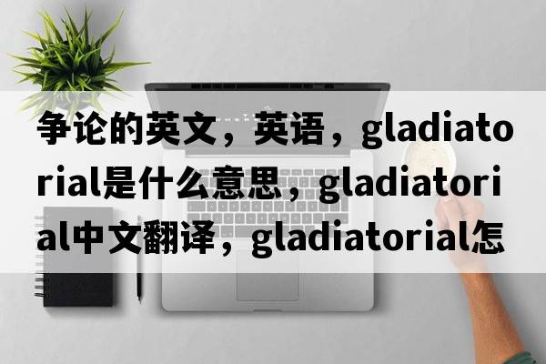 爭論的英文，英語(yǔ)，gladiatorial是什么意思，gladiatorial中文翻譯，gladiatorial怎么讀、發(fā)音、用法及例句