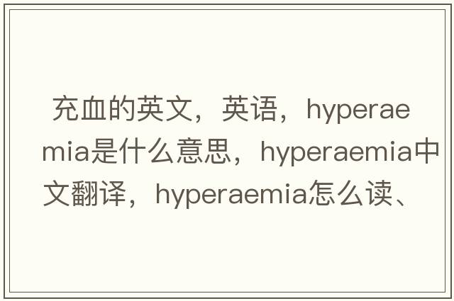  充血的英文，英語(yǔ)，hyperaemia是什么意思，hyperaemia中文翻譯，hyperaemia怎么讀、發(fā)音、用法及例句