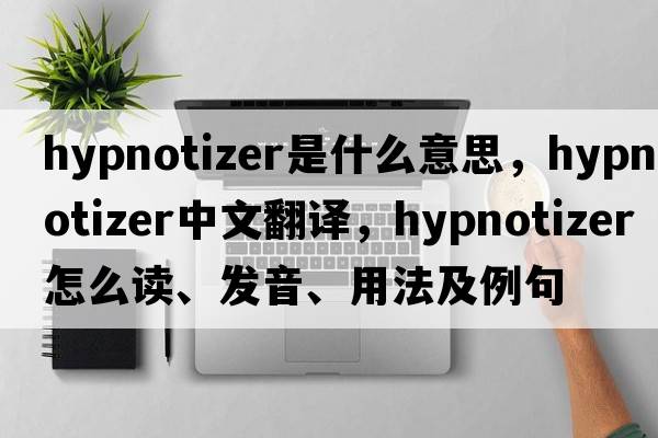 hypnotizer是什么意思，hypnotizer中文翻譯，hypnotizer怎么讀、發(fā)音、用法及例句