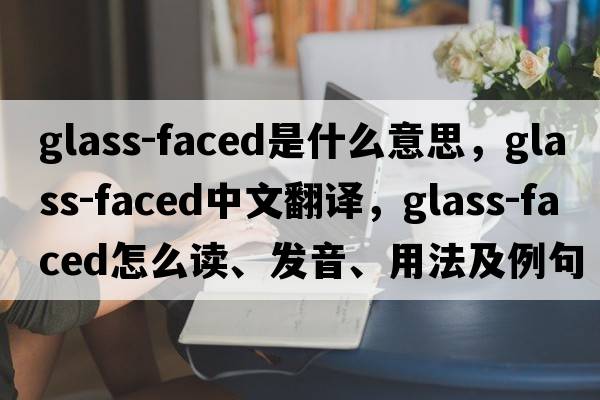 glass-faced是什么意思，glass-faced中文翻譯，glass-faced怎么讀、發(fā)音、用法及例句