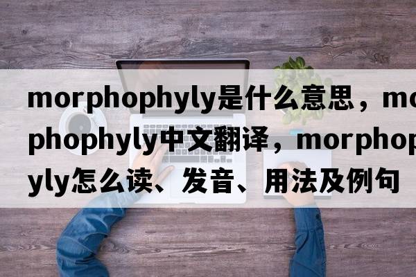morphophyly是什么意思，morphophyly中文翻譯，morphophyly怎么讀、發(fā)音、用法及例句