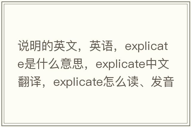 說(shuō)明的英文，英語(yǔ)，explicate是什么意思，explicate中文翻譯，explicate怎么讀、發(fā)音、用法及例句
