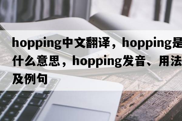 hopping中文翻譯，hopping是什么意思，hopping發(fā)音、用法及例句