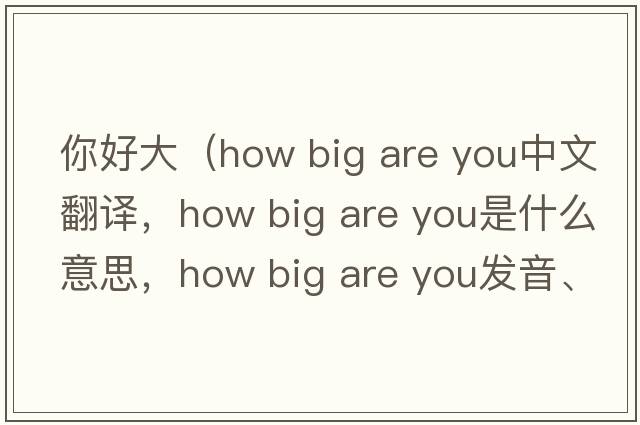 你好大（how big are you中文翻譯，how big are you是什么意思，how big are you發(fā)音、用法及例句）