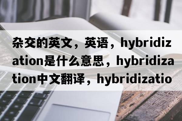 雜交的英文，英語(yǔ)，hybridization是什么意思，hybridization中文翻譯，hybridization怎么讀、發(fā)音、用法及例句