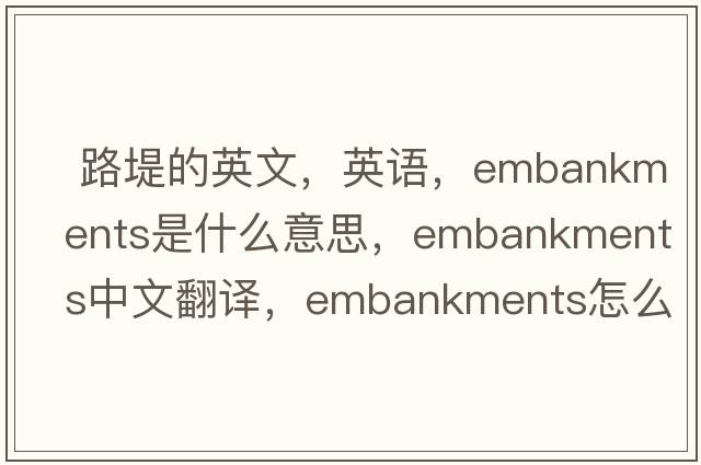  路堤的英文，英語(yǔ)，embankments是什么意思，embankments中文翻譯，embankments怎么讀、發(fā)音、用法及例句