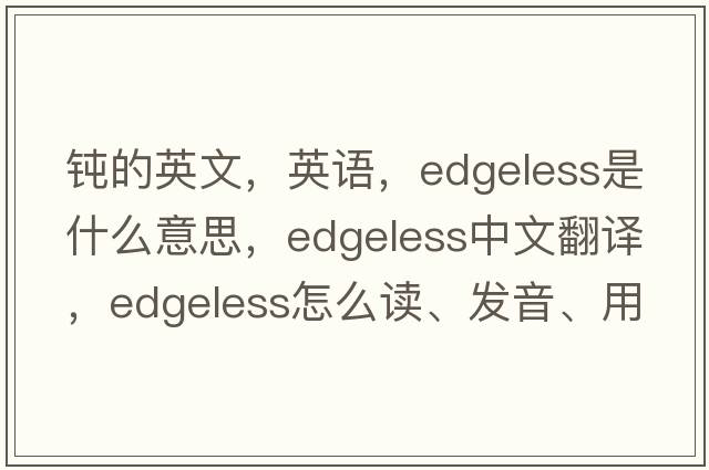 鈍的英文，英語(yǔ)，edgeless是什么意思，edgeless中文翻譯，edgeless怎么讀、發(fā)音、用法及例句