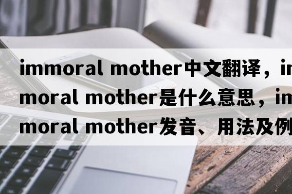 immoral mother中文翻譯，immoral mother是什么意思，immoral mother發(fā)音、用法及例句