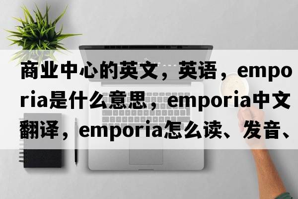 商業(yè)中心的英文，英語(yǔ)，emporia是什么意思，emporia中文翻譯，emporia怎么讀、發(fā)音、用法及例句