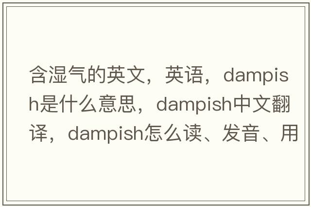 含濕氣的英文，英語(yǔ)，dampish是什么意思，dampish中文翻譯，dampish怎么讀、發(fā)音、用法及例句