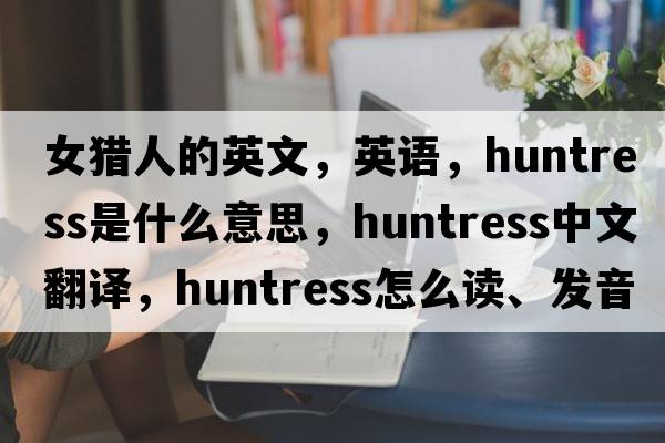 女獵人的英文，英語(yǔ)，huntress是什么意思，huntress中文翻譯，huntress怎么讀、發(fā)音、用法及例句