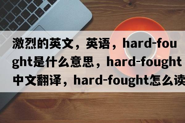 激烈的英文，英語(yǔ)，hard-fought是什么意思，hard-fought中文翻譯，hard-fought怎么讀、發(fā)音、用法及例句