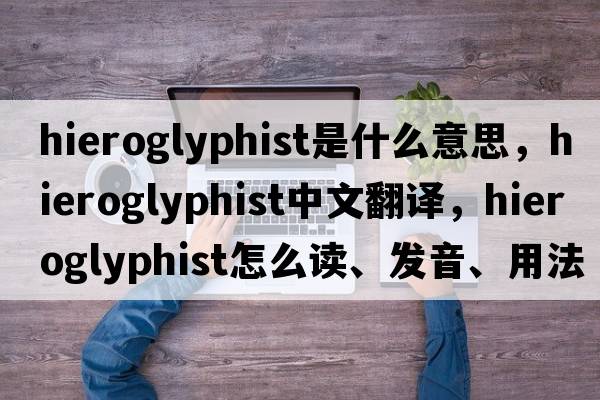 hieroglyphist是什么意思，hieroglyphist中文翻譯，hieroglyphist怎么讀、發(fā)音、用法及例句