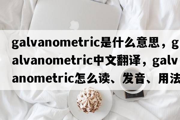 galvanometric是什么意思，galvanometric中文翻譯，galvanometric怎么讀、發(fā)音、用法及例句