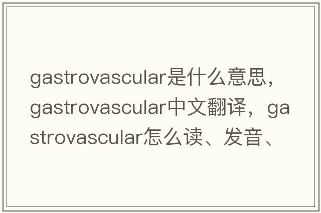 gastrovascular是什么意思，gastrovascular中文翻譯，gastrovascular怎么讀、發(fā)音、用法及例句
