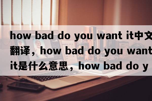 how bad do you want it中文翻譯，how bad do you want it是什么意思，how bad do you want it發(fā)音、用法及例句