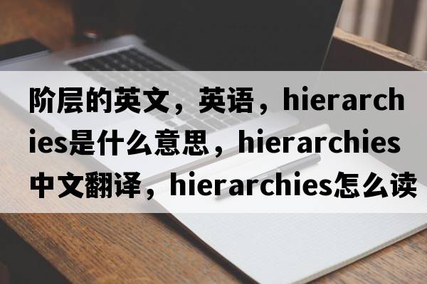 階層的英文，英語(yǔ)，hierarchies是什么意思，hierarchies中文翻譯，hierarchies怎么讀、發(fā)音、用法及例句