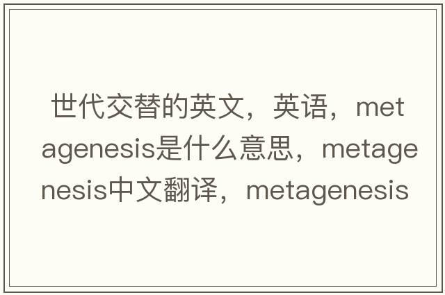  世代交替的英文，英語(yǔ)，metagenesis是什么意思，metagenesis中文翻譯，metagenesis怎么讀、發(fā)音、用法及例句