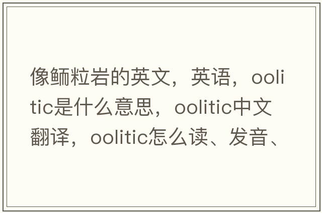 像鮞粒巖的英文，英語(yǔ)，oolitic是什么意思，oolitic中文翻譯，oolitic怎么讀、發(fā)音、用法及例句