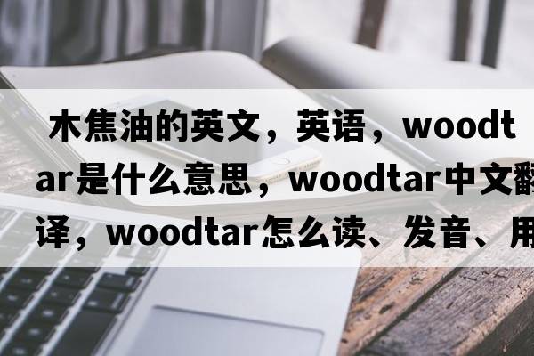  木焦油的英文，英語(yǔ)，woodtar是什么意思，woodtar中文翻譯，woodtar怎么讀、發(fā)音、用法及例句