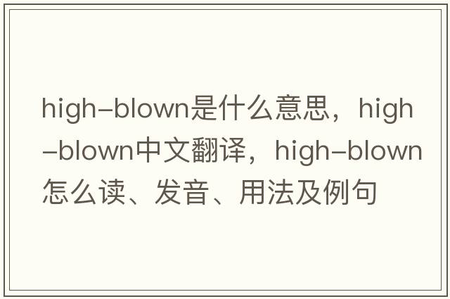 high-blown是什么意思，high-blown中文翻譯，high-blown怎么讀、發(fā)音、用法及例句