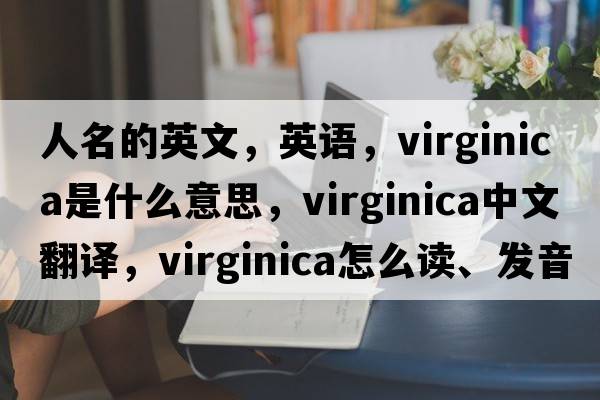 人名的英文，英語(yǔ)，Virginica是什么意思，Virginica中文翻譯，Virginica怎么讀、發(fā)音、用法及例句