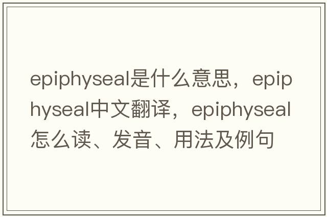 epiphyseal是什么意思，epiphyseal中文翻譯，epiphyseal怎么讀、發(fā)音、用法及例句