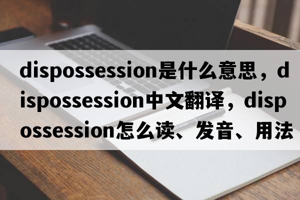 dispossession是什么意思，dispossession中文翻譯，dispossession怎么讀、發(fā)音、用法及例句