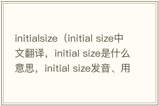 initialsize（initial size中文翻譯，initial size是什么意思，initial size發(fā)音、用法及例句）