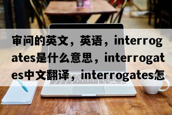 審問(wèn)的英文，英語(yǔ)，interrogates是什么意思，interrogates中文翻譯，interrogates怎么讀、發(fā)音、用法及例句