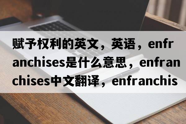 賦予權利的英文，英語(yǔ)，enfranchises是什么意思，enfranchises中文翻譯，enfranchises怎么讀、發(fā)音、用法及例句