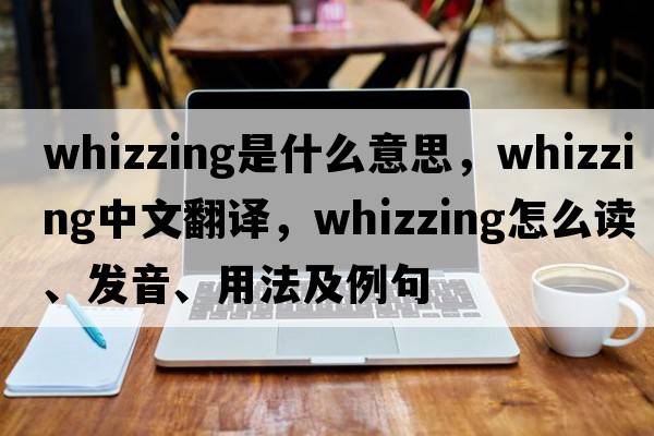 whizzing是什么意思，whizzing中文翻譯，whizzing怎么讀、發(fā)音、用法及例句