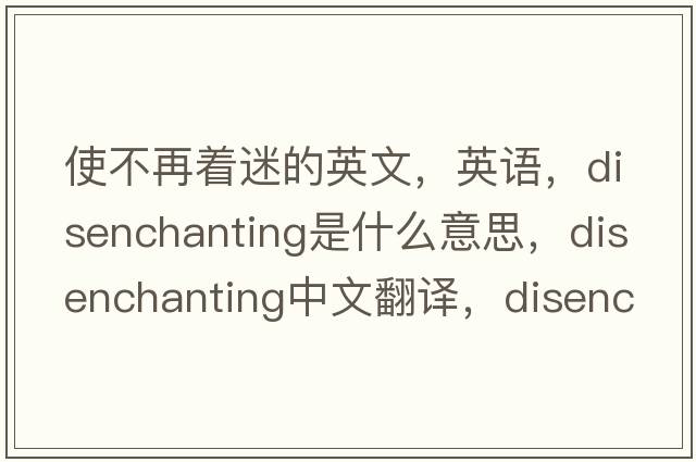 使不再著(zhù)迷的英文，英語(yǔ)，disenchanting是什么意思，disenchanting中文翻譯，disenchanting怎么讀、發(fā)音、用法及例句