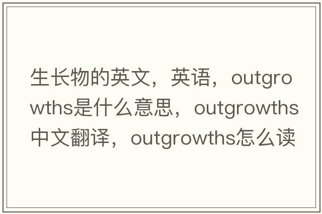 生長(cháng)物的英文，英語(yǔ)，outgrowths是什么意思，outgrowths中文翻譯，outgrowths怎么讀、發(fā)音、用法及例句