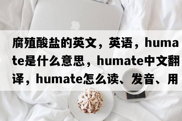 腐殖酸鹽的英文，英語(yǔ)，humate是什么意思，humate中文翻譯，humate怎么讀、發(fā)音、用法及例句