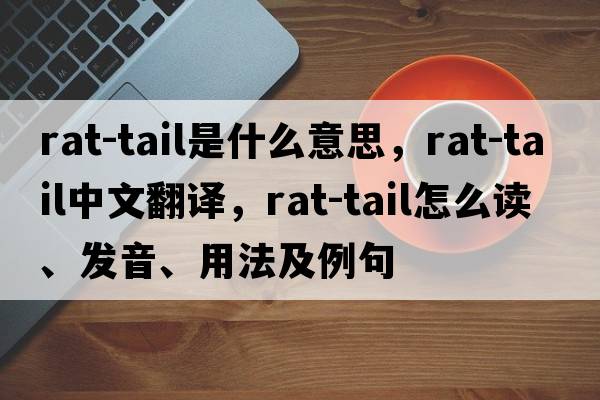 rat-tail是什么意思，rat-tail中文翻譯，rat-tail怎么讀、發(fā)音、用法及例句