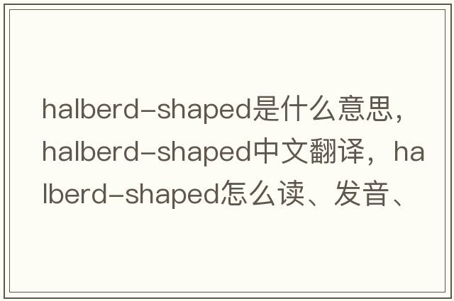halberd-shaped是什么意思，halberd-shaped中文翻譯，halberd-shaped怎么讀、發(fā)音、用法及例句