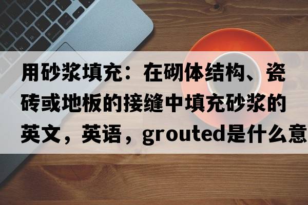用砂漿填充：在砌體結構、瓷磚或地板的接縫中填充砂漿的英文，英語(yǔ)，grouted是什么意思，grouted中文翻譯，grouted怎么讀、發(fā)音、用法及例句