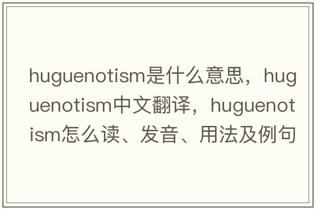 Huguenotism是什么意思，Huguenotism中文翻譯，Huguenotism怎么讀、發(fā)音、用法及例句