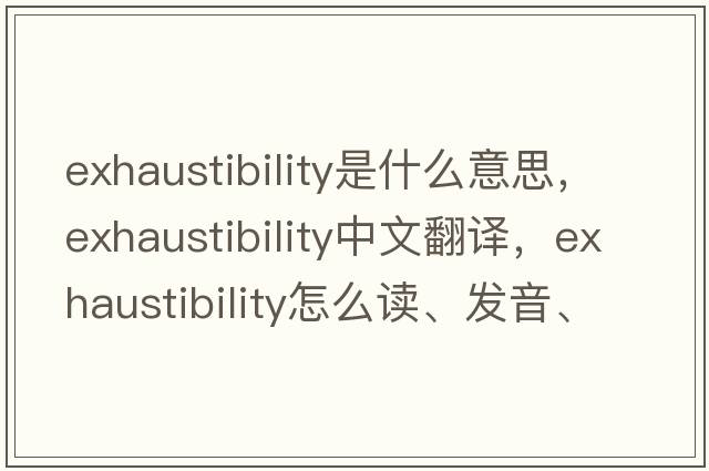 exhaustibility是什么意思，exhaustibility中文翻譯，exhaustibility怎么讀、發(fā)音、用法及例句