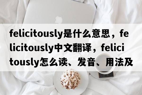 felicitously是什么意思，felicitously中文翻譯，felicitously怎么讀、發(fā)音、用法及例句