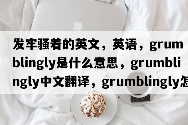 發(fā)牢騷著(zhù)的英文，英語(yǔ)，grumblingly是什么意思，grumblingly中文翻譯，grumblingly怎么讀、發(fā)音、用法及例句