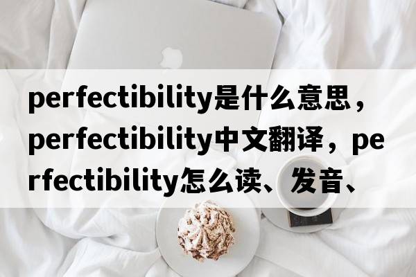 perfectibility是什么意思，perfectibility中文翻譯，perfectibility怎么讀、發(fā)音、用法及例句