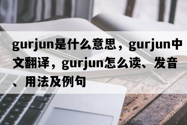 gurjun是什么意思，gurjun中文翻譯，gurjun怎么讀、發(fā)音、用法及例句