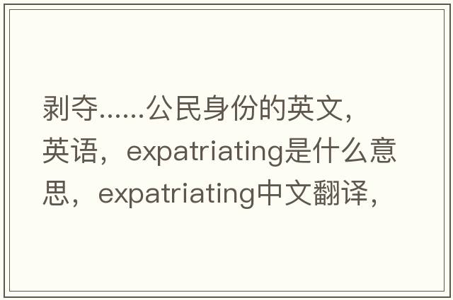 剝奪......公民身份的英文，英語(yǔ)，expatriating是什么意思，expatriating中文翻譯，expatriating怎么讀、發(fā)音、用法及例句